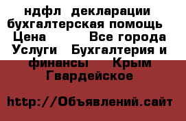 3ндфл, декларации, бухгалтерская помощь › Цена ­ 500 - Все города Услуги » Бухгалтерия и финансы   . Крым,Гвардейское